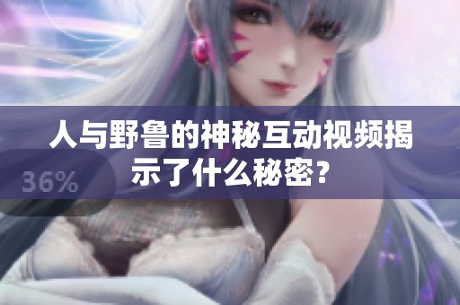 人与野鲁的神秘互动视频揭示了什么秘密？