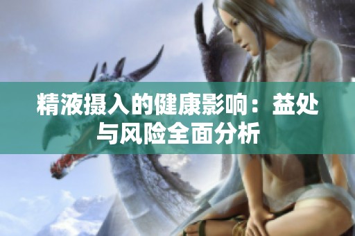 精液摄入的健康影响：益处与风险全面分析