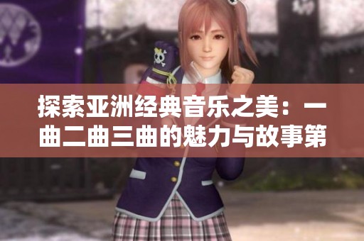 探索亚洲经典音乐之美：一曲二曲三曲的魅力与故事第1集