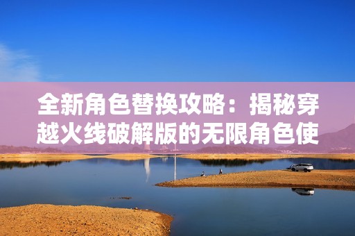 全新角色替换攻略：揭秘穿越火线破解版的无限角色使用技巧