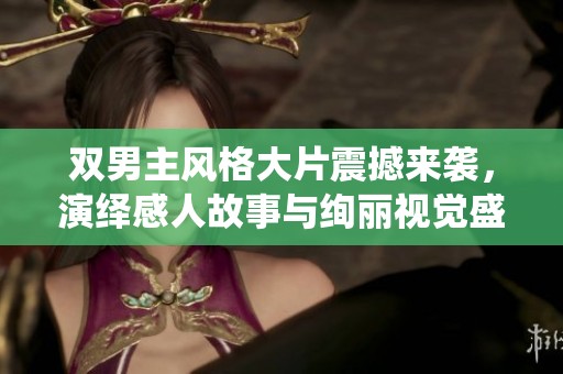 双男主风格大片震撼来袭，演绎感人故事与绚丽视觉盛宴