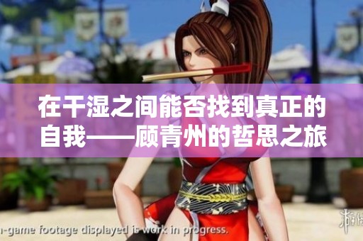 在干湿之间能否找到真正的自我——顾青州的哲思之旅