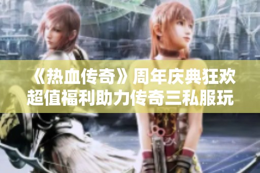 《热血传奇》周年庆典狂欢超值福利助力传奇三私服玩家畅享游戏盛宴