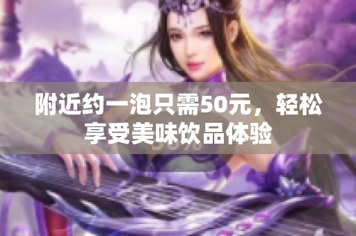 附近约一泡只需50元，轻松享受美味饮品体验