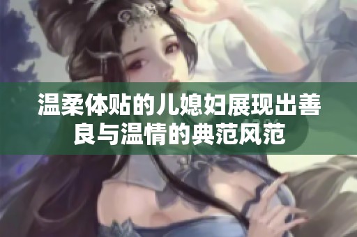 温柔体贴的儿媳妇展现出善良与温情的典范风范