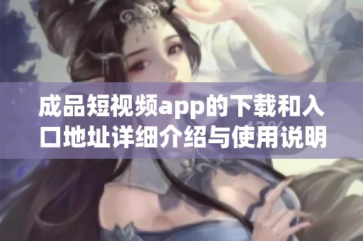 成品短视频app的下载和入口地址详细介绍与使用说明