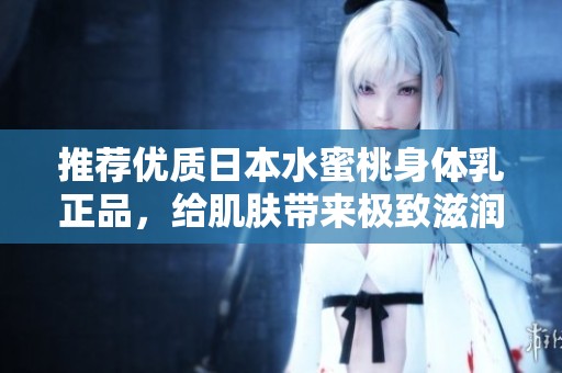 推荐优质日本水蜜桃身体乳正品，给肌肤带来极致滋润体验