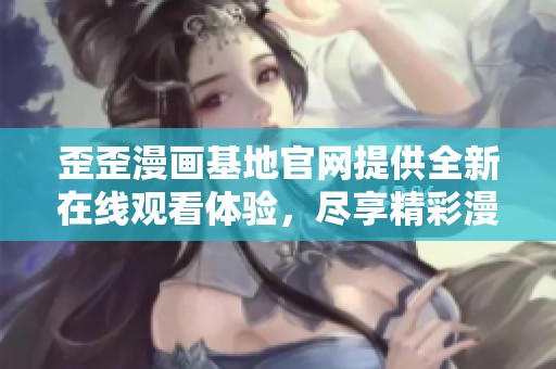 歪歪漫画基地官网提供全新在线观看体验，尽享精彩漫画世界
