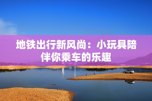 地铁出行新风尚：小玩具陪伴你乘车的乐趣