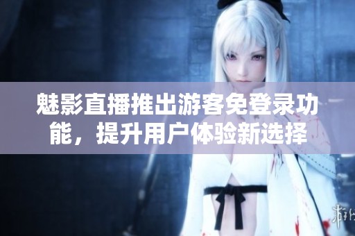 魅影直播推出游客免登录功能，提升用户体验新选择