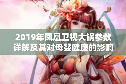 2019年凤凰卫视大锅参数详解及其对母婴健康的影响分析