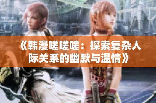 《韩漫嗟嗟嗟：探索复杂人际关系的幽默与温情》
