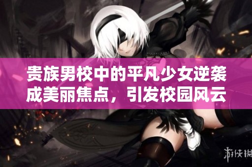 贵族男校中的平凡少女逆袭成美丽焦点，引发校园风云