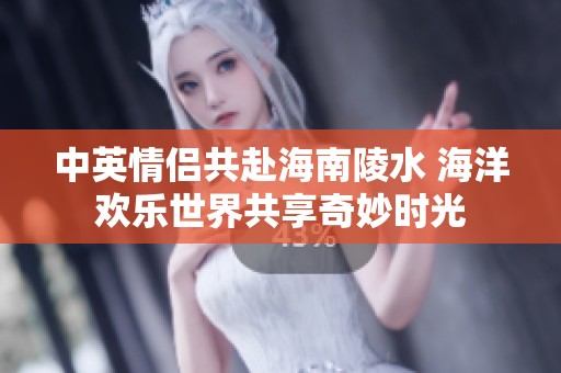 中英情侣共赴海南陵水 海洋欢乐世界共享奇妙时光