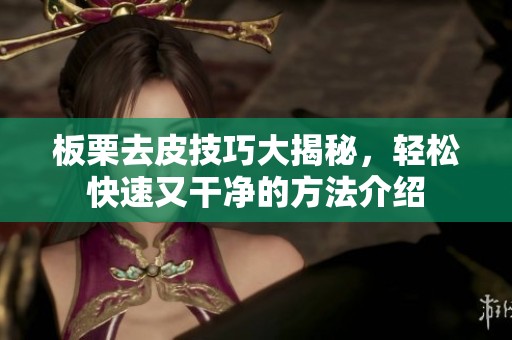 板栗去皮技巧大揭秘，轻松快速又干净的方法介绍