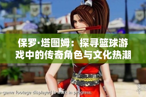 保罗·塔图姆：探寻篮球游戏中的传奇角色与文化热潮
