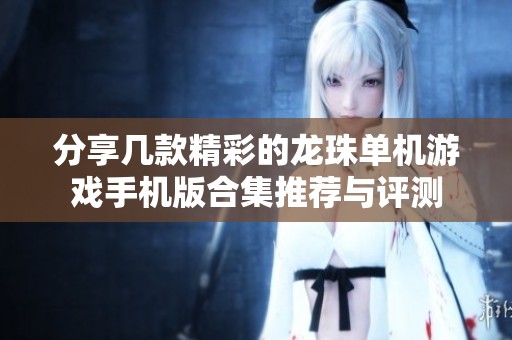 分享几款精彩的龙珠单机游戏手机版合集推荐与评测