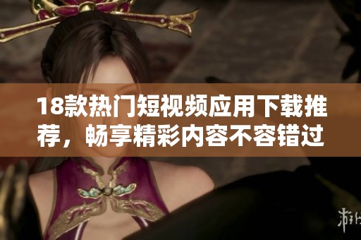 18款热门短视频应用下载推荐，畅享精彩内容不容错过