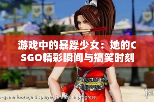 游戏中的暴躁少女：她的CSGO精彩瞬间与搞笑时刻