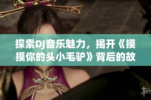 探索DJ音乐魅力，揭开《摸摸你的头小毛驴》背后的故事与感受