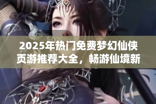 2025年热门免费梦幻仙侠页游推荐大全，畅游仙境新选择