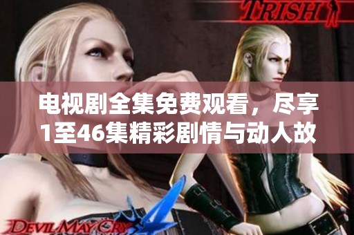 电视剧全集免费观看，尽享1至46集精彩剧情与动人故事