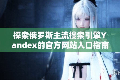 探索俄罗斯主流搜索引擎Yandex的官方网站入口指南