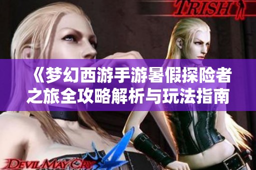 《梦幻西游手游暑假探险者之旅全攻略解析与玩法指南》