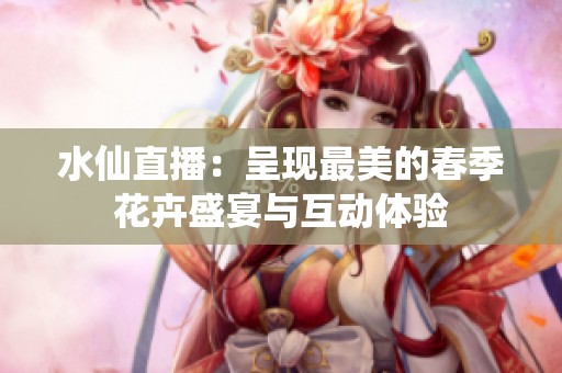 水仙直播：呈现最美的春季花卉盛宴与互动体验