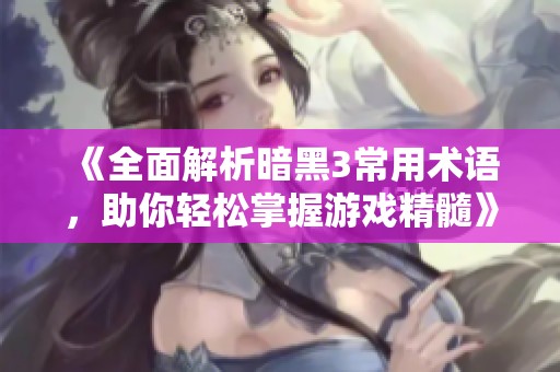《全面解析暗黑3常用术语，助你轻松掌握游戏精髓》