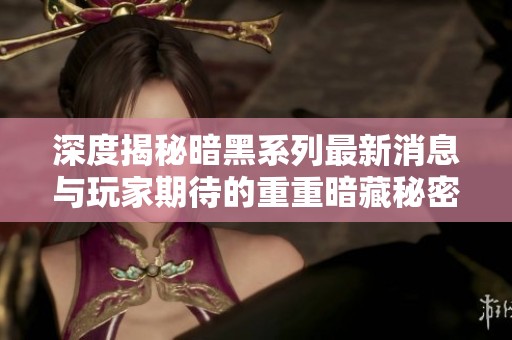 深度揭秘暗黑系列最新消息与玩家期待的重重暗藏秘密