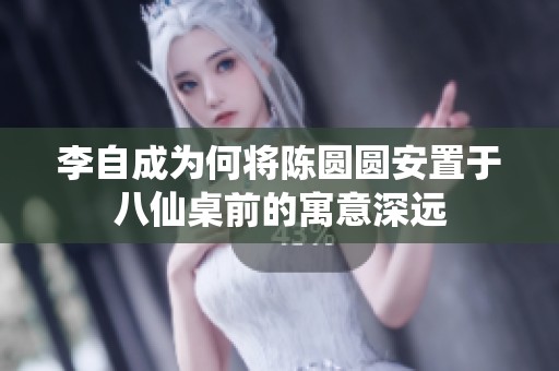 李自成为何将陈圆圆安置于八仙桌前的寓意深远