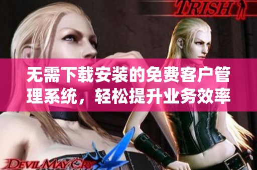 无需下载安装的免费客户管理系统，轻松提升业务效率
