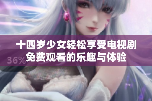 十四岁少女轻松享受电视剧免费观看的乐趣与体验