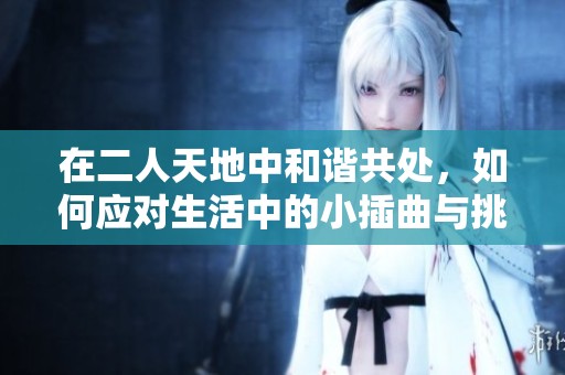 在二人天地中和谐共处，如何应对生活中的小插曲与挑战