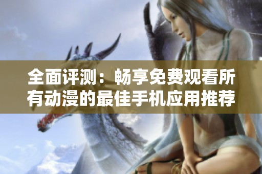 全面评测：畅享免费观看所有动漫的最佳手机应用推荐