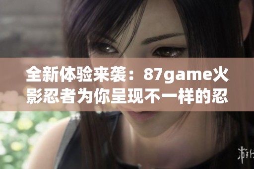 全新体验来袭：87game火影忍者为你呈现不一样的忍者世界