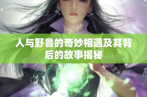 人与野鲁的奇妙相遇及其背后的故事揭秘