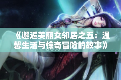 《邂逅美丽女邻居之五：温馨生活与惊奇冒险的故事》