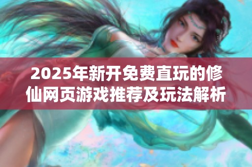2025年新开免费直玩的修仙网页游戏推荐及玩法解析