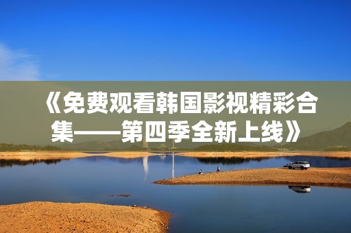 《免费观看韩国影视精彩合集——第四季全新上线》