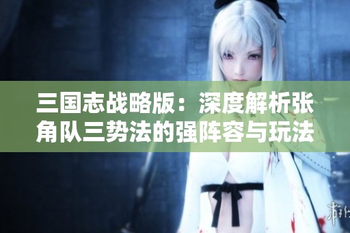 三国志战略版：深度解析张角队三势法的强阵容与玩法策略