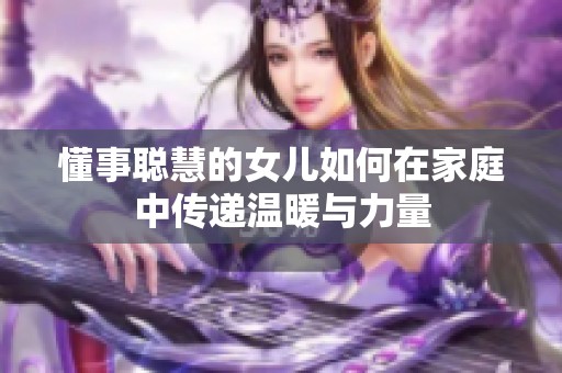 懂事聪慧的女儿如何在家庭中传递温暖与力量