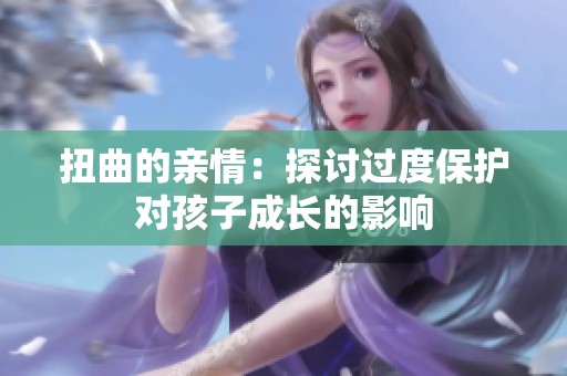 扭曲的亲情：探讨过度保护对孩子成长的影响