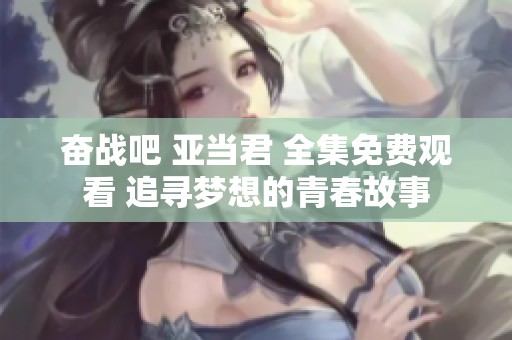 奋战吧 亚当君 全集免费观看 追寻梦想的青春故事