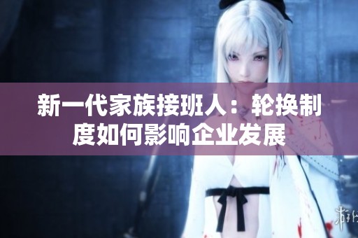 新一代家族接班人：轮换制度如何影响企业发展