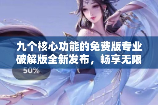 九个核心功能的免费版专业破解版全新发布，畅享无限可能