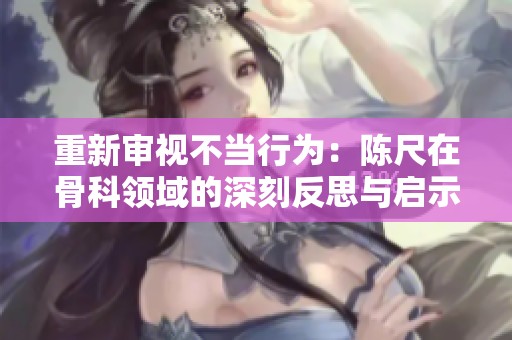 重新审视不当行为：陈尺在骨科领域的深刻反思与启示