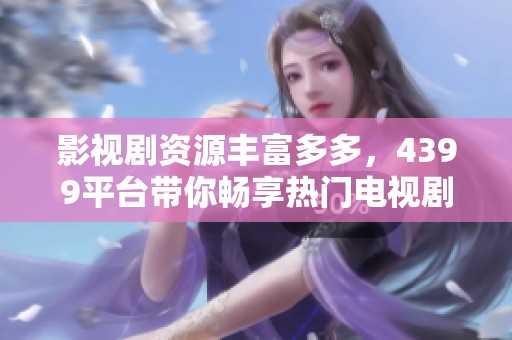 影视剧资源丰富多多，4399平台带你畅享热门电视剧盛宴