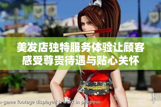 美发店独特服务体验让顾客感受尊贵待遇与贴心关怀
